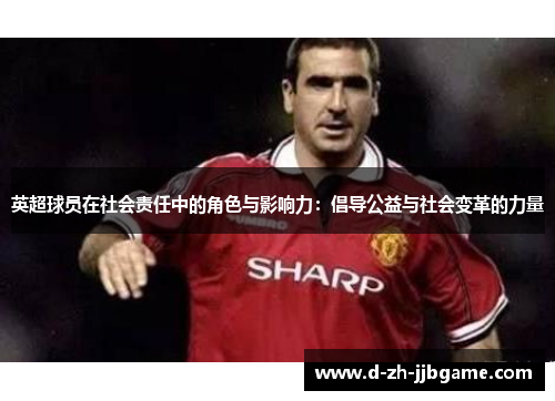 英超球员在社会责任中的角色与影响力:倡导公益与社会变革的力量 英超球员在社会责任中的角色与影响力:倡导公益与社会变革的力量