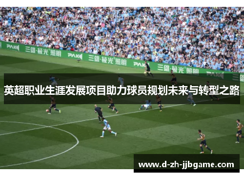 英超职业生涯发展项目助力球员规划未来与转型之路 英超职业生涯发展项目助力球员规划未来与转型之路