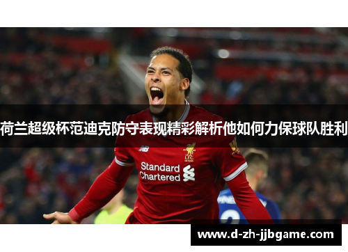 荷兰超级杯范迪克防守表现精彩解析他如何力保球队胜利 荷兰超级杯范迪克防守表现精彩解析他如何力保球队胜利