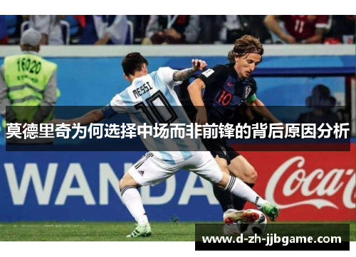 莫德里奇为何选择中场而非前锋的背后原因分析 莫德里奇为何选择中场而非前锋的背后原因分析