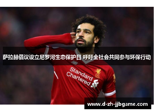 萨拉赫倡议设立尼罗河生态保护日 呼吁全社会共同参与环保行动 萨拉赫倡议设立尼罗河生态保护日 呼吁全社会共同参与环保行动