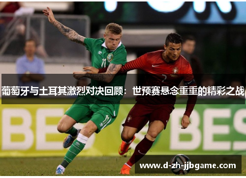 葡萄牙与土耳其激烈对决回顾:世预赛悬念重重的精彩之战 葡萄牙与土耳其激烈对决回顾:世预赛悬念重重的精彩之战