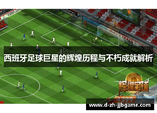 西班牙足球巨星的辉煌历程与不朽成就解析 西班牙足球巨星的辉煌历程与不朽成就解析