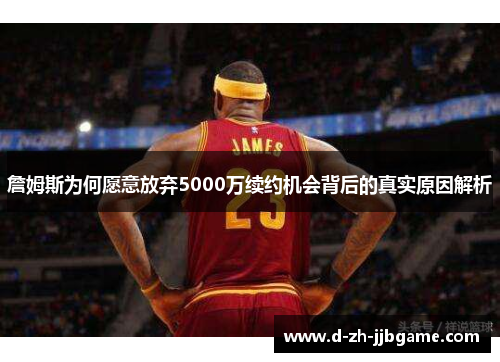 詹姆斯为何愿意放弃5000万续约机会背后的真实原因解析 詹姆斯为何愿意放弃5000万续约机会背后的真实原因解析