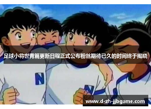 足球小将世青篇更新日程正式公布粉丝期待已久的时间终于揭晓 足球小将世青篇更新日程正式公布粉丝期待已久的时间终于揭晓