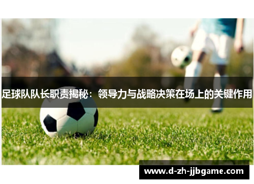 足球队队长职责揭秘:领导力与战略决策在场上的关键作用 足球队队长职责揭秘:领导力与战略决策在场上的关键作用