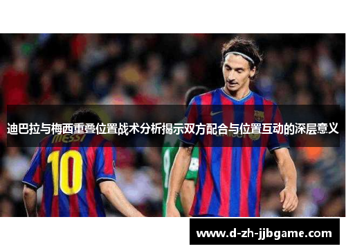 迪巴拉与梅西重叠位置战术分析揭示双方配合与位置互动的深层意义 迪巴拉与梅西重叠位置战术分析揭示双方配合与位置互动的深层意义