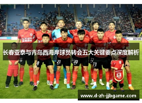 长春亚泰与青岛西海岸球员转会五大关键要点深度解析 长春亚泰与青岛西海岸球员转会五大关键要点深度解析