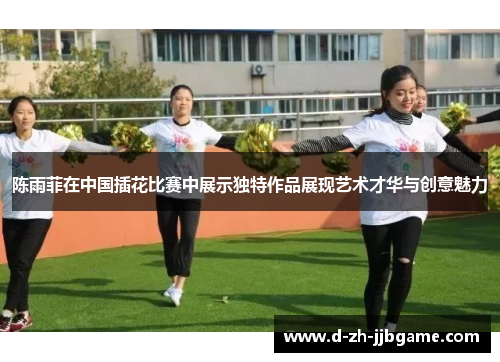 陈雨菲在中国插花比赛中展示独特作品展现艺术才华与创意魅力