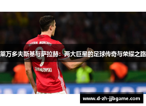 莱万多夫斯基与萨拉赫：两大巨星的足球传奇与荣耀之路
