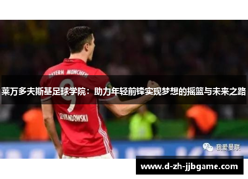 莱万多夫斯基足球学院:助力年轻前锋实现梦想的摇篮与未来之路 莱万多夫斯基足球学院:助力年轻前锋实现梦想的摇篮与未来之路