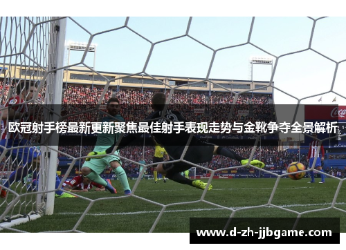 欧冠射手榜最新更新聚焦最佳射手表现走势与金靴争夺全景解析