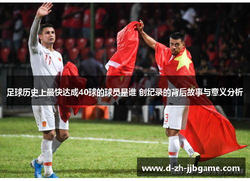 足球历史上最快达成40球的球员是谁 创纪录的背后故事与意义分析 足球历史上最快达成40球的球员是谁 创纪录的背后故事与意义分析