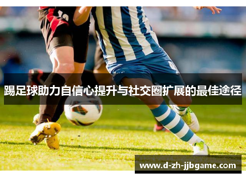 踢足球助力自信心提升与社交圈扩展的最佳途径