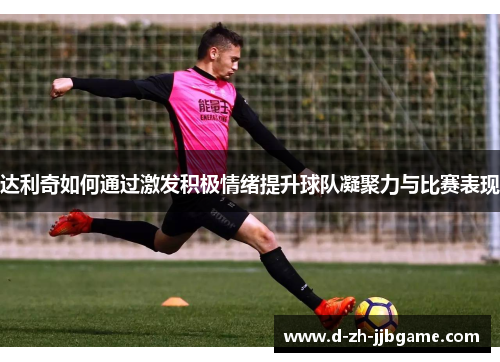 达利奇如何通过激发积极情绪提升球队凝聚力与比赛表现 达利奇如何通过激发积极情绪提升球队凝聚力与比赛表现