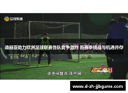 迪赫亚助力欧洲足球联赛各队竞争激烈 新赛季挑战与机遇并存 迪赫亚助力欧洲足球联赛各队竞争激烈 新赛季挑战与机遇并存