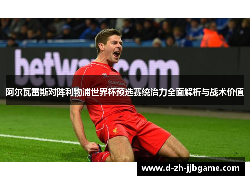 阿尔瓦雷斯对阵利物浦世界杯预选赛统治力全面解析与战术价值 阿尔瓦雷斯对阵利物浦世界杯预选赛统治力全面解析与战术价值