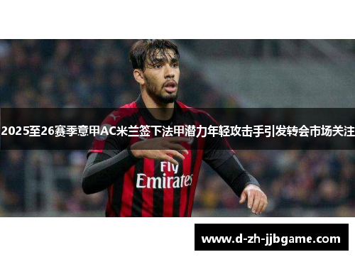 2025至26赛季意甲AC米兰签下法甲潜力年轻攻击手引发转会市场关注 2025至26赛季意甲AC米兰签下法甲潜力年轻攻击手引发转会市场关注