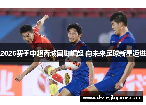 2026赛季中超蓉城国脚崛起 向未来足球新星迈进