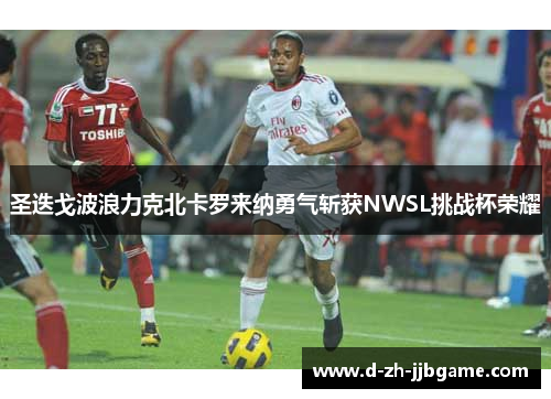 圣迭戈波浪力克北卡罗来纳勇气斩获NWSL挑战杯荣耀 圣迭戈波浪力克北卡罗来纳勇气斩获NWSL挑战杯荣耀