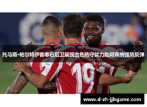 托马斯·帕尔特伊客串右后卫展现出色防守能力助阿森纳强势反弹