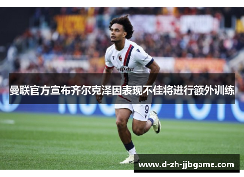 曼联官方宣布齐尔克泽因表现不佳将进行额外训练