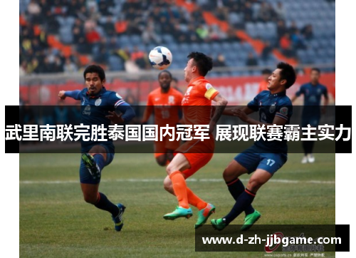 武里南联完胜泰国国内冠军 展现联赛霸主实力 武里南联完胜泰国国内冠军 展现联赛霸主实力