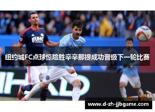 纽约城FC点球惊险胜辛辛那提成功晋级下一轮比赛