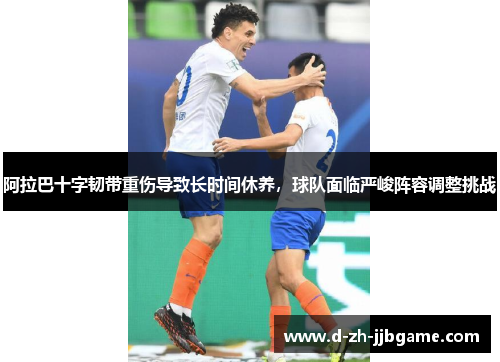 阿拉巴十字韧带重伤导致长时间休养，球队面临严峻阵容调整挑战