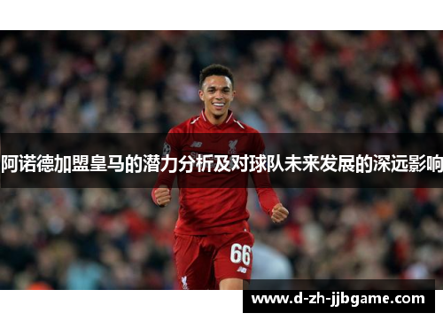 阿诺德加盟皇马的潜力分析及对球队未来发展的深远影响