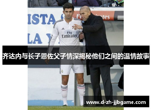齐达内与长子恩佐父子情深揭秘他们之间的温情故事