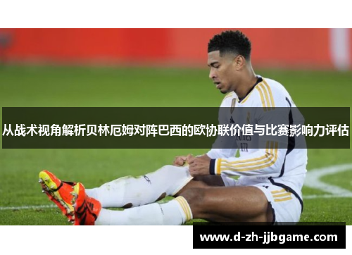 从战术视角解析贝林厄姆对阵巴西的欧协联价值与比赛影响力评估