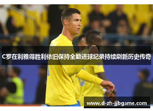 C罗在利雅得胜利依旧保持全勤进球纪录持续刷新历史传奇 C罗在利雅得胜利依旧保持全勤进球纪录持续刷新历史传奇