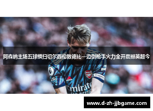 阿森纳主场五球横扫切尔西伦敦德比一边倒枪手火力全开震撼英超今 阿森纳主场五球横扫切尔西伦敦德比一边倒枪手火力全开震撼英超今