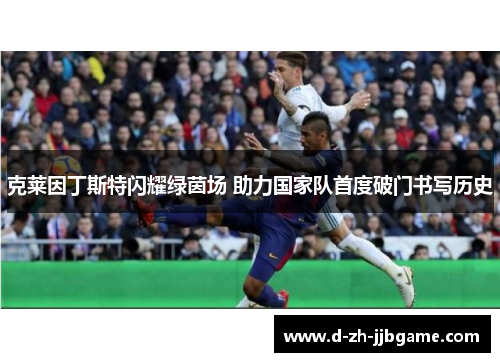 克莱因丁斯特闪耀绿茵场 助力国家队首度破门书写历史 克莱因丁斯特闪耀绿茵场 助力国家队首度破门书写历史