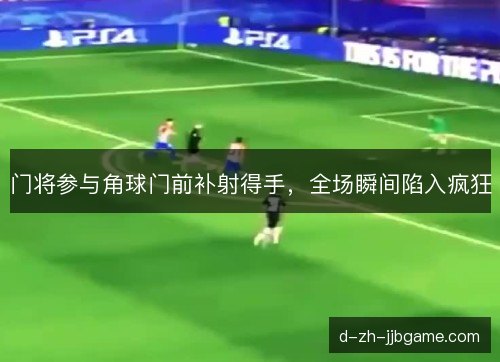 门将参与角球门前补射得手，全场瞬间陷入疯狂