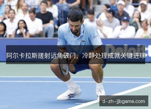 阿尔卡拉斯搓射远角破门,冷静处理成就关键进球 阿尔卡拉斯搓射远角破门,冷静处理成就关键进球